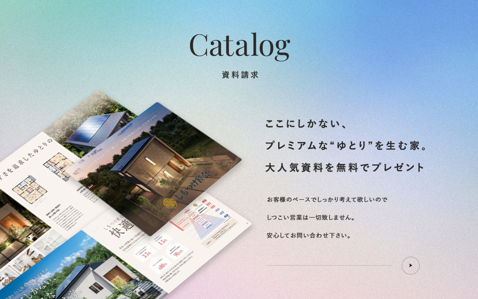 資料請求 ここにしかない、プレミアムな“ゆとり”を生む家。大人気資料を無料でプレゼント お客様のペースでしっかり考えて欲しいのでしつこい営業は一切致しません。安心してお問い合わせ下さい。